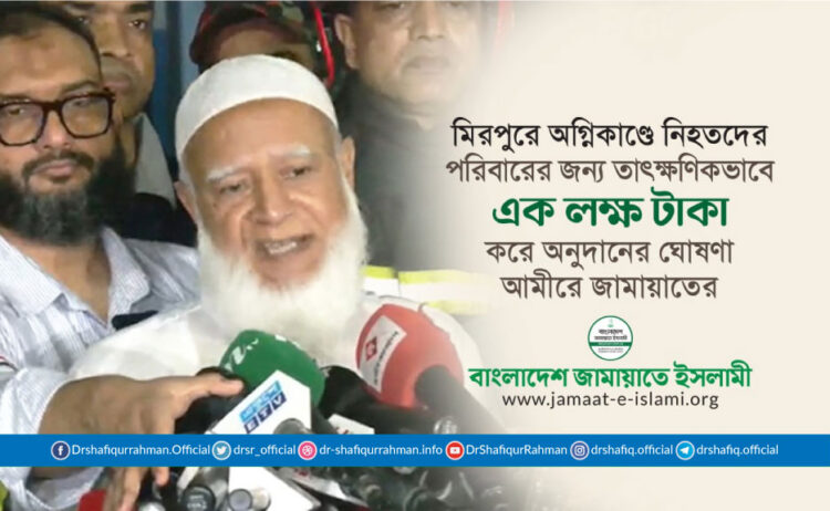 মিরপুরে অগ্নিকাণ্ডে নিহতদের প্রত্যেক পরিবারের জন্য তাৎক্ষণিকভাবে এক লক্ষ টাকা করে অনুদানের ঘোষণা আমীরে জামায়াতের