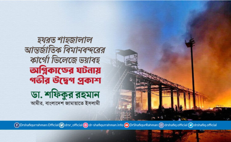 হযরত শাহজালাল আন্তর্জাতিক বিমানবন্দরের কার্গো ভিলেজে ভয়াবহ অগ্নিকাণ্ডের ঘটনায় গভীর উদ্বেগ প্রকাশ