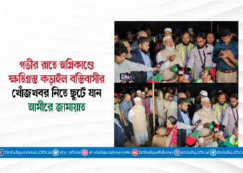 গভীর রাতে অগ্নিকাণ্ডে ক্ষতিগ্রস্ত কড়াইল বস্তিবাসীর খোঁজখবর নিতে ছুটে যান আমীরে জামায়াত