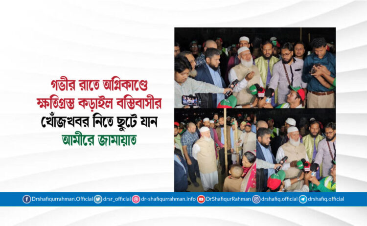 গভীর রাতে অগ্নিকাণ্ডে ক্ষতিগ্রস্ত কড়াইল বস্তিবাসীর খোঁজখবর নিতে ছুটে যান আমীরে জামায়াত