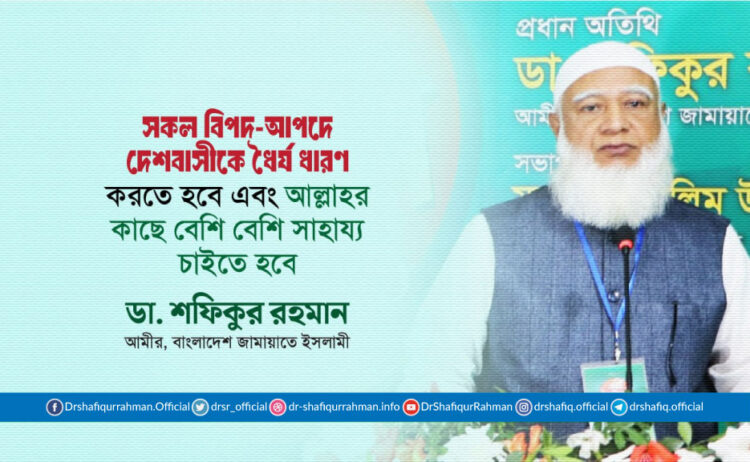 সকল বিপদ-আপদে দেশবাসীকে ধৈর্য ধারণ করতে হবে এবং আল্লাহর কাছে বেশি বেশি সাহায্য চাইতে হবে