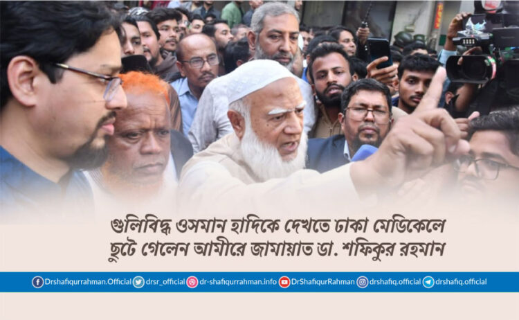 গুলিবিদ্ধ ওসমান হাদিকে দেখতে ঢাকা মেডিকেলে ছুটে গেলেন আমীরে জামায়াত ডা. শফিকুর রহমান