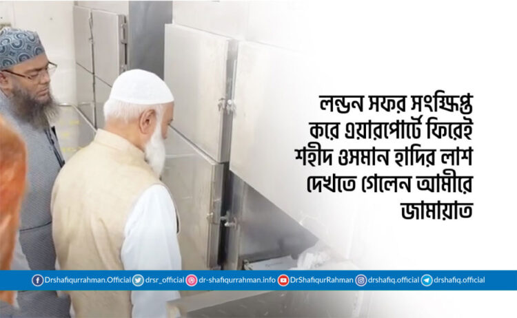 লন্ডন সফর সংক্ষিপ্ত করে এয়ারপোর্টে ফিরেই শহীদ ওসমান হাদির লাশ দেখতে গেলেন আমীরে জামায়াত