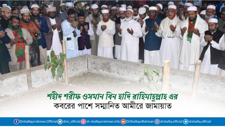 শহীদ শরীফ ওসমান হাদি রাহিমাহুল্লাহ এর কবরের পাশে সম্মানিত আমীরে জামায়াত