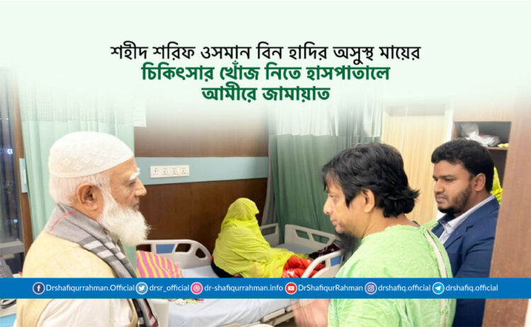শহীদ শরিফ ওসমান বিন হাদির অসুস্থ মায়ের চিকিৎসার খোঁজ নিতে হাসপাতালে আমীরে জামায়াত