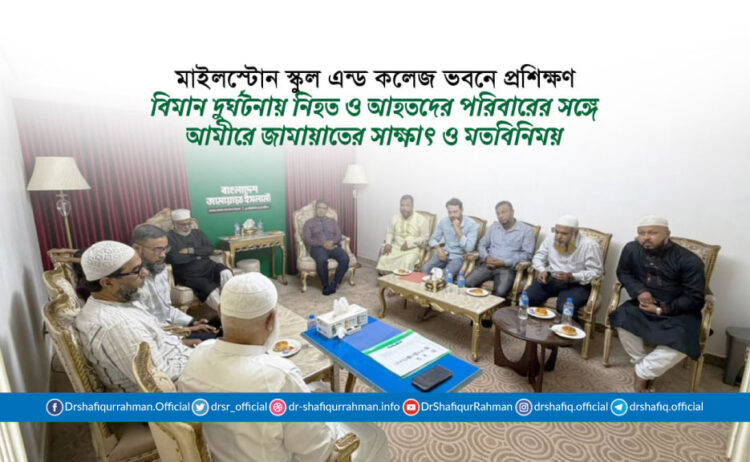মাইলস্টোন স্কুল এন্ড কলেজ ভবনে প্রশিক্ষণ বিমান দুর্ঘটনায় নিহত ও আহতদের পরিবারের সঙ্গে আমীরে জামায়াতের সাক্ষাৎ ও মতবিনিয়ম