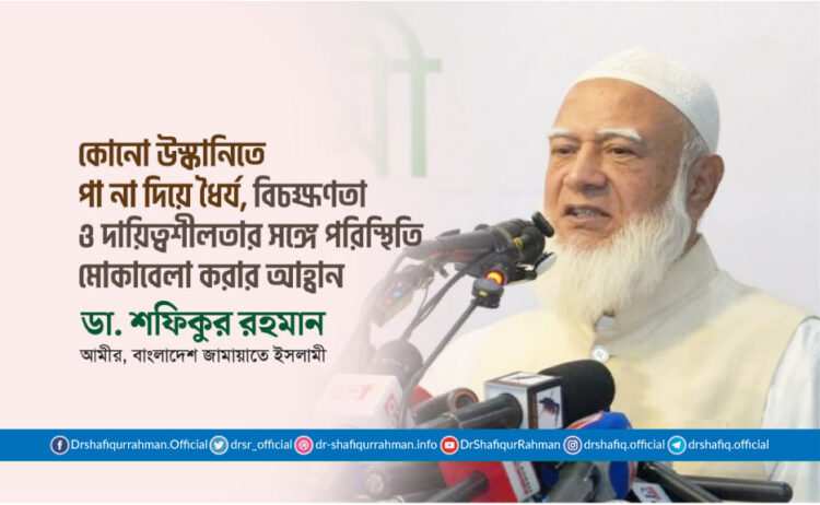 কোনো উস্কানিতে পা না দিয়ে ধৈর্য, বিচক্ষণতা ও দায়িত্বশীলতার সঙ্গে পরিস্থিতি মোকাবেলা করার আহ্বান