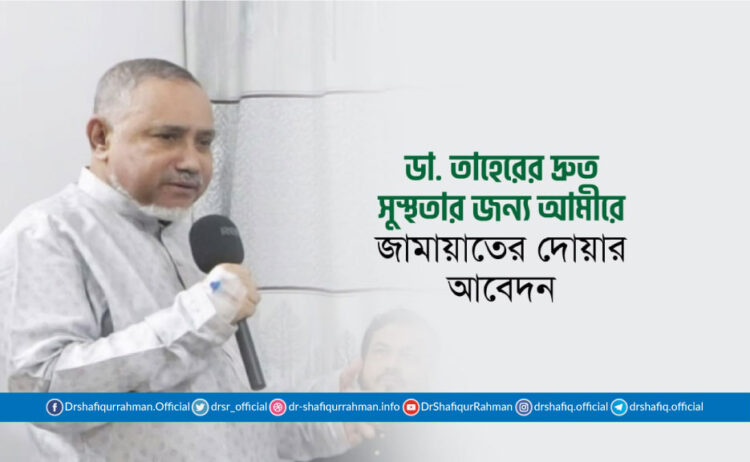 ডা. সৈয়দ আব্দুল্লাহ মো: তাহের এর দ্রুত সুস্থতার জন্য মহান আল্লাহর দরবারে আমীরে জামায়াতের দোয়ার আহবান