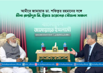 আমীরে জামায়াত ডা. শফিকুর রহমানের সঙ্গে চীনা রাষ্ট্রদূত মি. ইয়াও ওয়েনের সৌজন্য সাক্ষাৎ