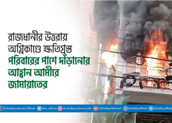 রাজধানীর উত্তরায় অগ্নিকাণ্ডে ক্ষতিগ্রস্ত পরিবারের পাশে দাঁড়ানোর আহ্বান আমীরে জামায়াতের