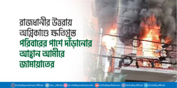 রাজধানীর উত্তরায় অগ্নিকাণ্ডে ক্ষতিগ্রস্ত পরিবারের পাশে দাঁড়ানোর আহ্বান আমীরে জামায়াতের