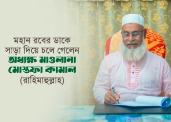 মহান রবের ডাকে সাড়া দিয়ে চলে গেলেন অধ্যক্ষ মাওলানা মোস্তফা কামাল (রাহিমাহুল্লাহ)