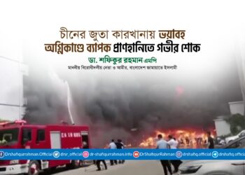 চীনের জুতা কারখানায় ভয়াবহ অগ্নিকাণ্ডে ব্যাপক প্রাণহানিতে আমীরে জামায়াতের গভীর শোক