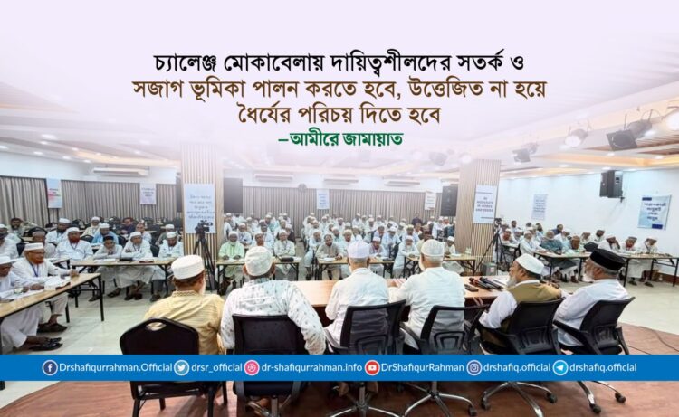 চ্যালেঞ্জ মোকাবেলায় দায়িত্বশীলদের সতর্ক ও সজাগ ভূমিকা পালন করতে হবে, উত্তেজিত না হয়ে ধৈর্যের পরিচয় দিতে হবে