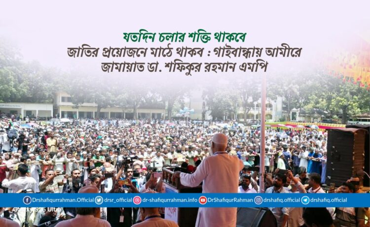 যতদিন চলার শক্তি থাকবে জাতির প্রয়োজনে মাঠে থাকব : গাইবান্ধায় আমীরে জামায়াত ডা. শফিকুর রহমান এমপি