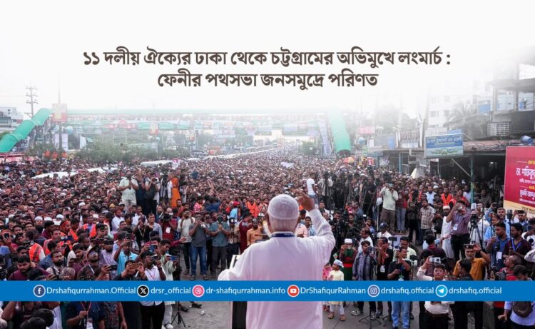 ১১ দলীয় ঐক্যের ঢাকা থেকে চট্টগ্রামের অভিমুখে লংমার্চ : ফেনীর পথসভা জনসমুদ্রে পরিণত