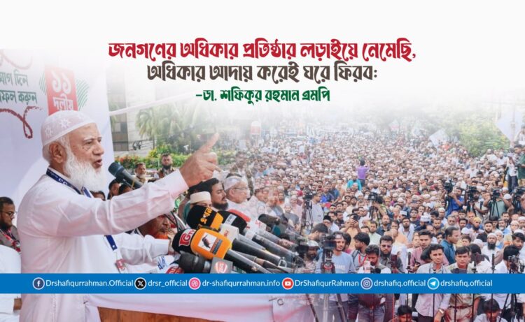 জনগণের অধিকার প্রতিষ্ঠার লড়াইয়ে নেমেছি, অধিকার আদায় করেই ঘরে ফিরব: ডা. শফিকুর রহমান এমপি