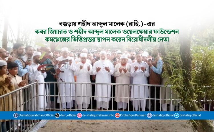 বগুড়ায় শহীদ আব্দুল মালেক (রাহি.)-এর কবর জিয়ারত ও শহীদ আব্দুল মালেক ওয়েলফেয়ার ফাউন্ডেশন কমপ্লেক্সের ভিত্তিপ্রস্তর স্থাপন করেন বিরোধীদলীয় নেতা