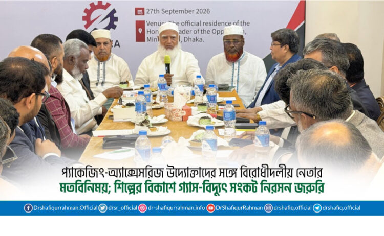 প্যাকেজিং-অ্যাক্সেসরিজ উদ্যোক্তাদের সঙ্গে বিরোধীদলীয় নেতার মতবিনিময়; শিল্পের বিকাশে গ্যাস-বিদ্যুৎ সংকট নিরসন জরুরি