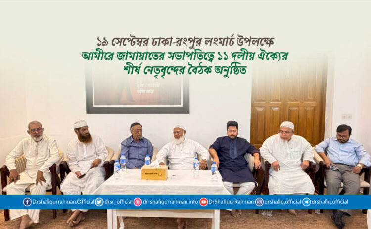 ১৯ সেপ্টেম্বর ঢাকা-রংপুর লংমার্চ উপলক্ষে আমীরে জামায়াতের সভাপতিত্বে ১১ দলীয় ঐক্যের শীর্ষ নেতৃবৃন্দের বৈঠক অনুষ্ঠিত