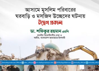 আসামে মুসলিম পরিবারের ঘরবাড়ি ও মসজিদ উচ্ছেদের ঘটনায় উদ্বেগ প্রকাশ করছি