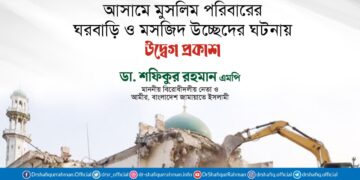আসামে মুসলিম পরিবারের ঘরবাড়ি ও মসজিদ উচ্ছেদের ঘটনায় উদ্বেগ প্রকাশ করছি